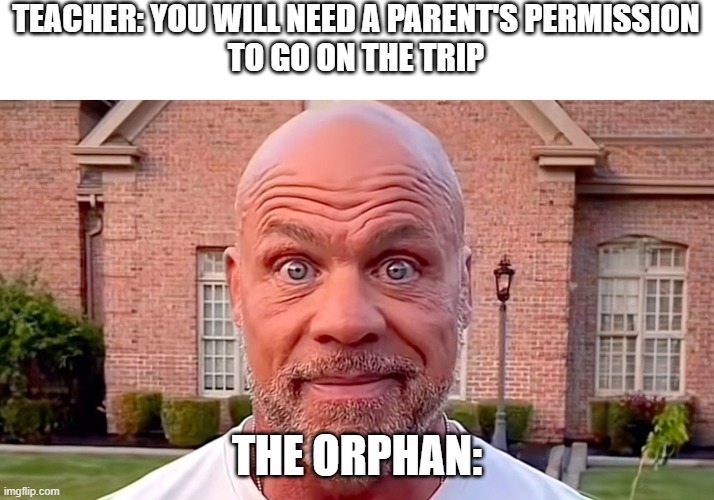 Kurt Angle Stare | TEACHER: YOU WILL NEED A PARENT'S PERMISSION
TO GO ON THE TRIP; THE ORPHAN: | image tagged in kurt angle stare | made w/ Imgflip meme maker