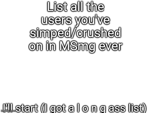 List all the users you've simped/crushed on in MSmg ever; I'll start (I got a l o n g ass list) | made w/ Imgflip meme maker