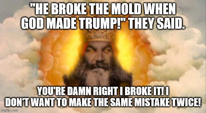 YOu're damn right I broke it! | "HE BROKE THE MOLD WHEN GOD MADE TRUMP!" THEY SAID. YOU'RE DAMN RIGHT I BROKE IT! I DON'T WANT TO MAKE THE SAME MISTAKE TWICE! | image tagged in angry god | made w/ Imgflip meme maker