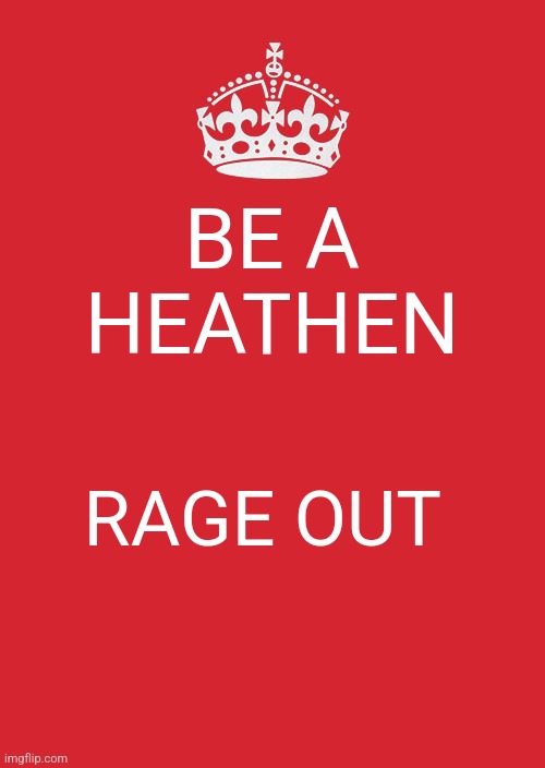 Get mad ? ? I want you to get mad! | BE A HEATHEN; RAGE OUT | image tagged in memes,keep calm and carry on red | made w/ Imgflip meme maker