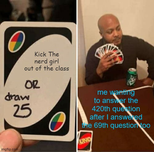 DO IT DO IT DO IT | Kick The nerd girl out of the class; me wanting to answer the 420th question after I answered the 69th question too | image tagged in memes,uno draw 25 cards,420,69 | made w/ Imgflip meme maker