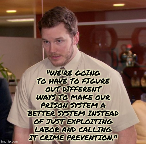 That's True | "WE'RE GOING TO HAVE TO FIGURE OUT DIFFERENT WAYS TO MAKE OUR PRISON SYSTEM A BETTER SYSTEM INSTEAD OF JUST EXPLOITING LABOR AND CALLING IT CRIME PREVENTION." | image tagged in memes,afraid to ask andy,prison,prison system,prisoners,exploitation | made w/ Imgflip meme maker