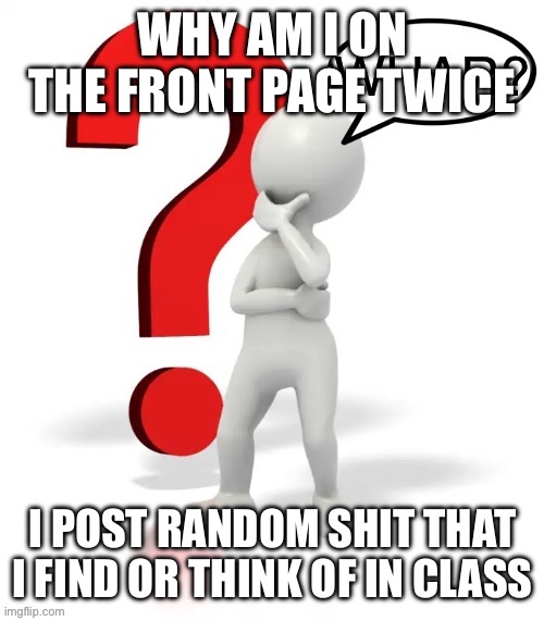 Whar? | WHY AM I ON THE FRONT PAGE TWICE; I POST RANDOM SHIT THAT I FIND OR THINK OF IN CLASS | image tagged in whar | made w/ Imgflip meme maker