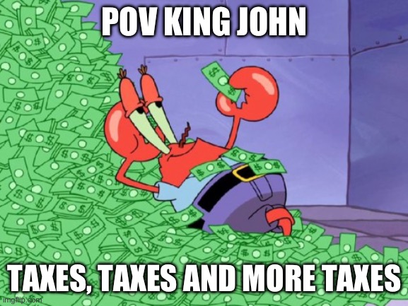 mr krabs money | POV KING JOHN; TAXES, TAXES AND MORE TAXES | image tagged in mr krabs money | made w/ Imgflip meme maker