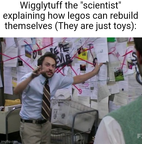 Team Morshu Slander #10 | Wigglytuff the "scientist" explaining how legos can rebuild themselves (They are just toys): | image tagged in charlie conspiracy always sunny in philidelphia | made w/ Imgflip meme maker