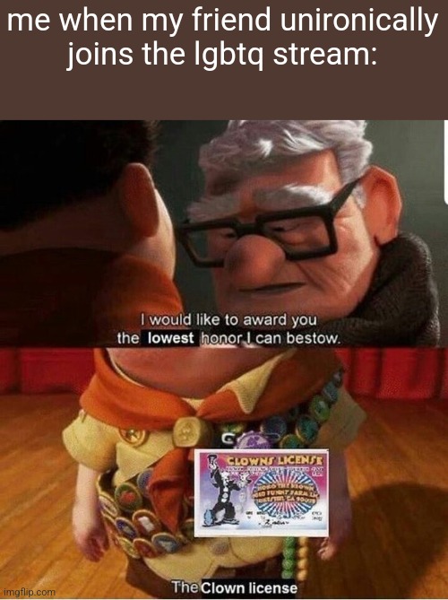 i would like to award you the lowest honor i can bestow | me when my friend unironically joins the lgbtq stream: | image tagged in i would like to award you the lowest honor i can bestow | made w/ Imgflip meme maker