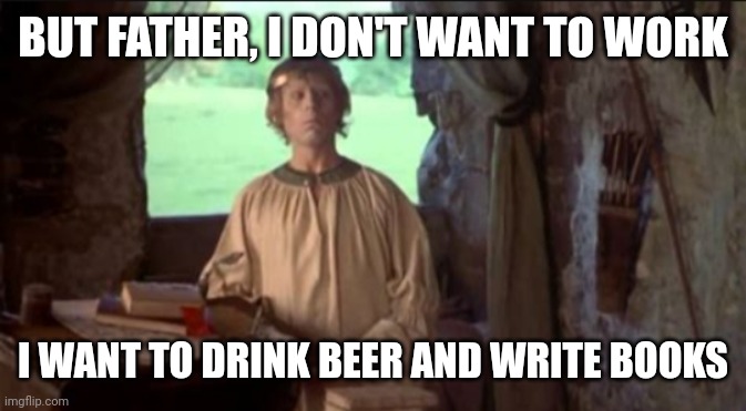 Listen here, you little shite... | BUT FATHER, I DON'T WANT TO WORK; I WANT TO DRINK BEER AND WRITE BOOKS | image tagged in monty python i don't want to marry | made w/ Imgflip meme maker