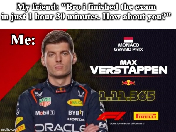 DUDUDUDU MAX VERSTAPPEN | My friend: "Bro i finished the exam in just 1 hour 30 minutes. How about you?"; Me: | image tagged in f1,max verstappen,speed | made w/ Imgflip meme maker