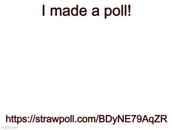 Vote pls | I made a poll! https://strawpoll.com/BDyNE79AqZR | image tagged in blank white template | made w/ Imgflip meme maker