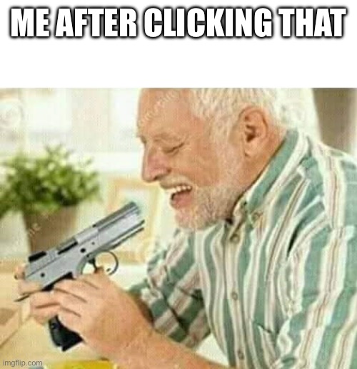 Kill myself | ME AFTER CLICKING THAT | image tagged in kill myself | made w/ Imgflip meme maker