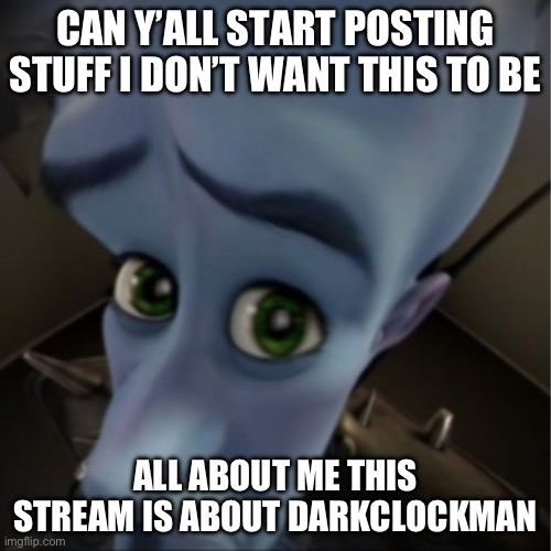 Plez | CAN Y’ALL START POSTING STUFF I DON’T WANT THIS TO BE; ALL ABOUT ME THIS STREAM IS ABOUT DARKCLOCKMAN | image tagged in megamind peeking | made w/ Imgflip meme maker