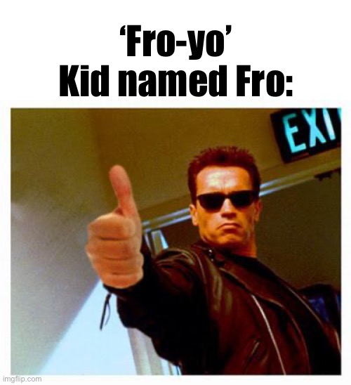 terminator thumbs up | ‘Fro-yo’
Kid named Fro: | image tagged in terminator thumbs up | made w/ Imgflip meme maker