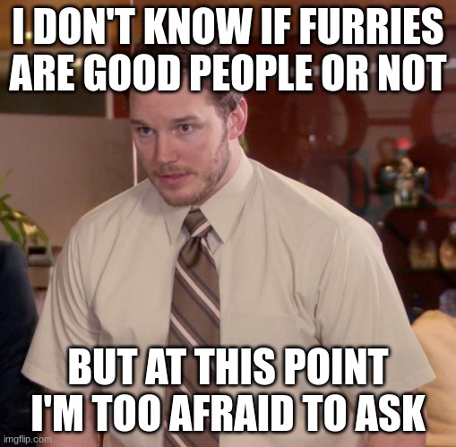 Afraid To Ask Andy | I DON'T KNOW IF FURRIES ARE GOOD PEOPLE OR NOT; BUT AT THIS POINT I'M TOO AFRAID TO ASK | image tagged in memes,afraid to ask andy | made w/ Imgflip meme maker