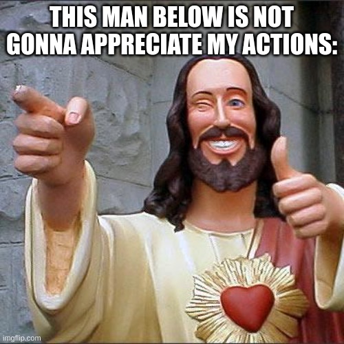 Buddy Christ Meme | THIS MAN BELOW IS NOT GONNA APPRECIATE MY ACTIONS: | image tagged in memes,buddy christ | made w/ Imgflip meme maker