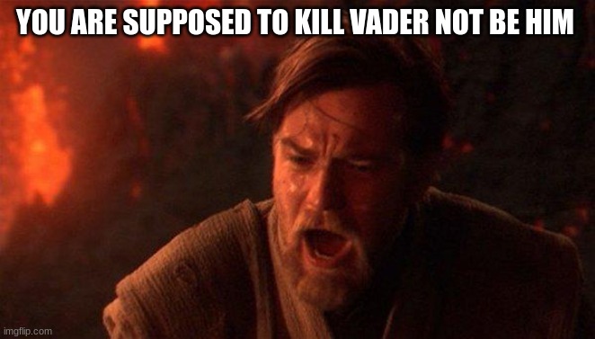 You Were The Chosen One (Star Wars) Meme | YOU ARE SUPPOSED TO KILL VADER NOT BE HIM | image tagged in memes,you were the chosen one star wars | made w/ Imgflip meme maker