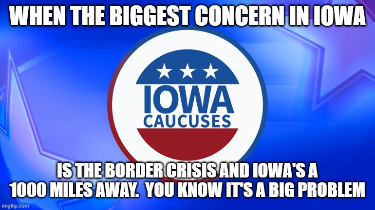 Iowa caucuses | WHEN THE BIGGEST CONCERN IN IOWA IS THE BORDER CRISIS AND IOWA'S A 1000 MILES AWAY.  YOU KNOW IT'S A BIG PROBLEM | image tagged in iowa caucuses | made w/ Imgflip meme maker