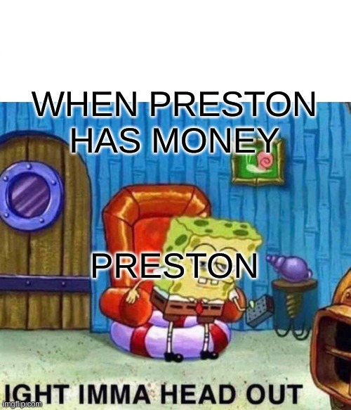 Spongebob Ight Imma Head Out Meme | WHEN PRESTON HAS MONEY PRESTON | image tagged in memes,spongebob ight imma head out | made w/ Imgflip meme maker