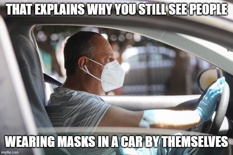 Wearing a mask and gloves in your car | THAT EXPLAINS WHY YOU STILL SEE PEOPLE WEARING MASKS IN A CAR BY THEMSELVES | image tagged in wearing a mask and gloves in your car | made w/ Imgflip meme maker