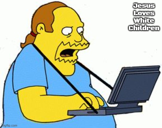Simpsons Comic Book Guy | Jesus Loves White Children | image tagged in simpsons comic book guy,jesus loves white children,slavic | made w/ Imgflip meme maker