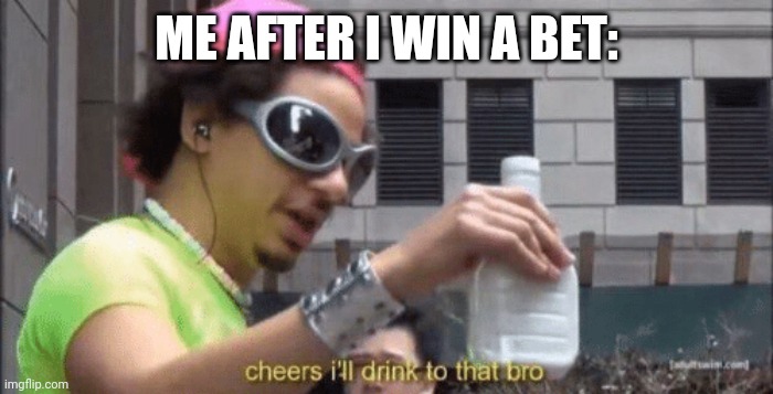 Meme | ME AFTER I WIN A BET: | image tagged in cheers ill drink to that bro | made w/ Imgflip meme maker