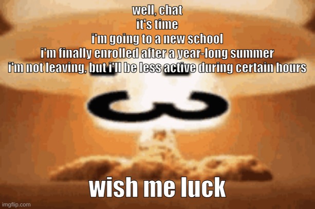 i shall return | well, chat
it's time
i'm going to a new school
i'm finally enrolled after a year-long summer
i'm not leaving, but i'll be less active during certain hours; wish me luck | image tagged in 3 | made w/ Imgflip meme maker