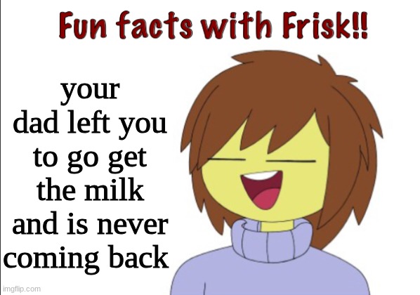 :( | your dad left you to go get the milk and is never coming back | image tagged in fun facts with frisk | made w/ Imgflip meme maker