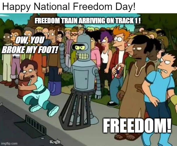 Happy National Freedom Day! | Happy National Freedom Day! FREEDOM TRAIN ARRIVING ON TRACK 1 ! OW, YOU BROKE MY FOOT! FREEDOM! | image tagged in funny,memes,fun,futurama,bender,freedom | made w/ Imgflip meme maker