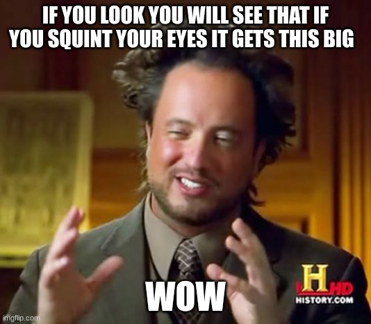 Ancient Aliens | IF YOU LOOK YOU WILL SEE THAT IF YOU SQUINT YOUR EYES IT GETS THIS BIG; WOW | image tagged in memes,ancient aliens | made w/ Imgflip meme maker