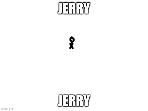 jerry | JERRY; JERRY | image tagged in jerry | made w/ Imgflip meme maker