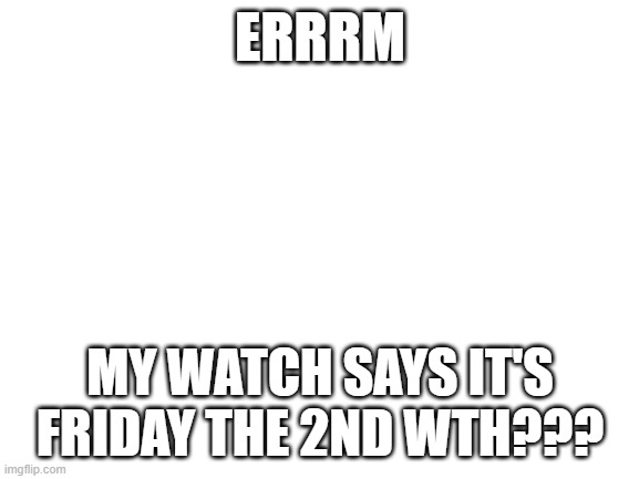Idk how to reset it help- | ERRRM; MY WATCH SAYS IT'S FRIDAY THE 2ND WTH??? | image tagged in blank white template | made w/ Imgflip meme maker