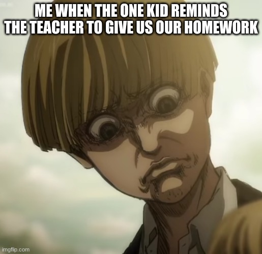 homework | ME WHEN THE ONE KID REMINDS THE TEACHER TO GIVE US OUR HOMEWORK | image tagged in yelena aot | made w/ Imgflip meme maker