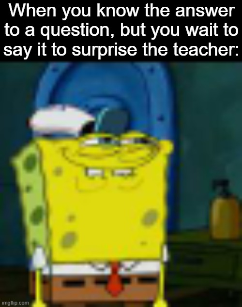 title, anyone? | When you know the answer to a question, but you wait to say it to surprise the teacher: | image tagged in low quality don't you squidward,questions,school,middle school | made w/ Imgflip meme maker
