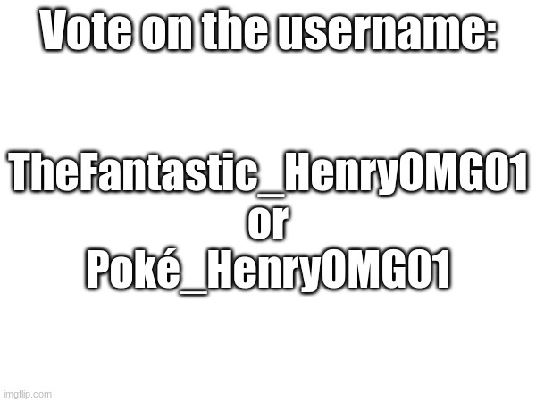 Vote on the username:; TheFantastic_HenryOMG01 or Poké_HenryOMG01 | made w/ Imgflip meme maker