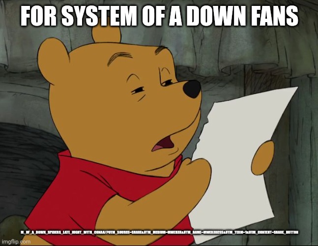 FOR SYSTEM OF A DOWN FANS M_OF_A_DOWN_SPIDERS_LATE_NIGHT_WITH_CONAN/?UTM_SOURCE=SHARE&UTM_MEDIUM=MWEB3X&UTM_NAME=MWEB3XCSS&UTM_TERM=1&UTM_CO | image tagged in winnie the pooh | made w/ Imgflip meme maker