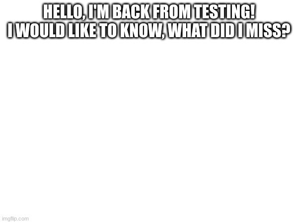 yello | HELLO, I'M BACK FROM TESTING! I WOULD LIKE TO KNOW, WHAT DID I MISS? | image tagged in hi,hiii | made w/ Imgflip meme maker