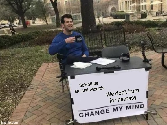 Herasy | Scientists are just wizards; We don't burn for hearasy | image tagged in memes,change my mind,burn,at,the,stake | made w/ Imgflip meme maker