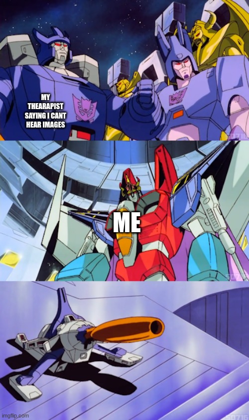 if you can hear this than you are a legend | MY THEARAPIST SAYING I CANT HEAR IMAGES; ME | image tagged in coronation starcream this is bad comedy,image tags,images,starscream | made w/ Imgflip meme maker