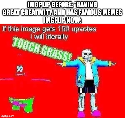 Wish we could turn back time… to the good old days. | IMGPLIP BEFORE: *HAVING GREAT CREATIVITY AND HAS FAMOUS MEMES
IMGFLIP NOW: | image tagged in if this meme gets 150 upvotes i will literally touch grass | made w/ Imgflip meme maker