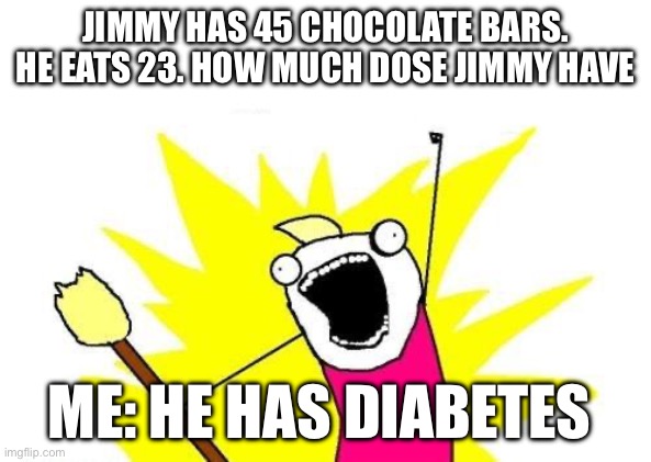 Math problems irl | JIMMY HAS 45 CHOCOLATE BARS. HE EATS 23. HOW MUCH DOSE JIMMY HAVE; ME: HE HAS DIABETES | image tagged in memes,x all the y | made w/ Imgflip meme maker
