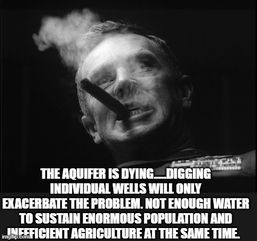 General Ripper (Dr. Strangelove) | THE AQUIFER IS DYING.....DIGGING INDIVIDUAL WELLS WILL ONLY EXACERBATE THE PROBLEM. NOT ENOUGH WATER TO SUSTAIN ENORMOUS POPULATION AND INEF | image tagged in general ripper dr strangelove | made w/ Imgflip meme maker