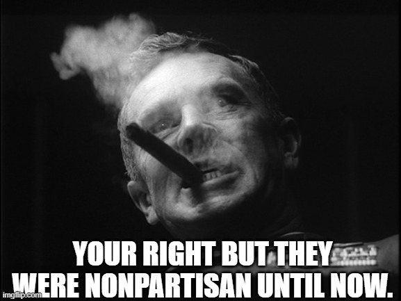 General Ripper (Dr. Strangelove) | YOUR RIGHT BUT THEY WERE NONPARTISAN UNTIL NOW. | image tagged in general ripper dr strangelove | made w/ Imgflip meme maker