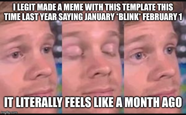 Blinking guy | I LEGIT MADE A MEME WITH THIS TEMPLATE THIS TIME LAST YEAR SAYING JANUARY *BLINK* FEBRUARY 1; IT LITERALLY FEELS LIKE A MONTH AGO | image tagged in blinking guy | made w/ Imgflip meme maker