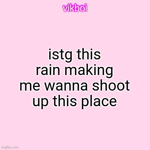 vikboi temp simple | istg this rain making me wanna shoot up this place | image tagged in vikboi temp modern | made w/ Imgflip meme maker