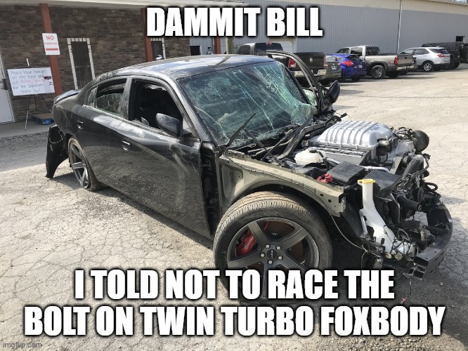 Wrecked Hellcat Charger | DAMMIT BILL; I TOLD NOT TO RACE THE BOLT ON TWIN TURBO FOXBODY | image tagged in wrecked hellcat charger | made w/ Imgflip meme maker