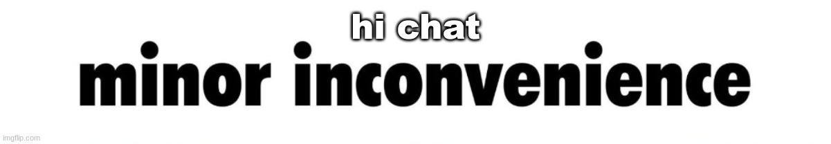 minor inconvenience | hi chat | image tagged in minor inconvenience | made w/ Imgflip meme maker