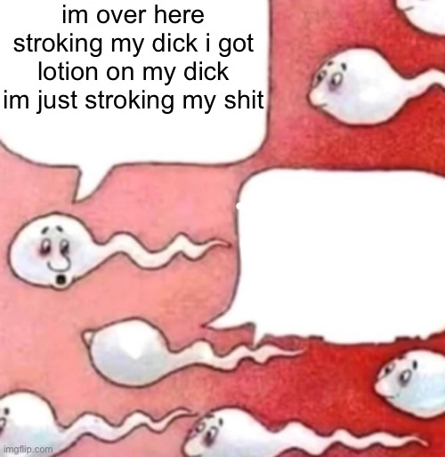 ㅤ | im over here stroking my dick i got lotion on my dick im just stroking my shit | made w/ Imgflip meme maker