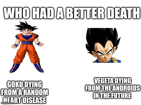 who had a better death | WHO HAD A BETTER DEATH; VEGETA DYING FROM THE ANDROIDS IN THE FUTURE; GOKU DYING FROM A RANDOM HEART DISEASE | made w/ Imgflip meme maker
