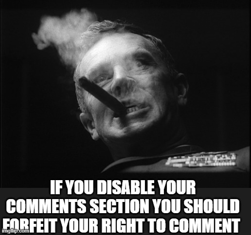 General Ripper (Dr. Strangelove) | IF YOU DISABLE YOUR COMMENTS SECTION YOU SHOULD FORFEIT YOUR RIGHT TO COMMENT | image tagged in general ripper dr strangelove | made w/ Imgflip meme maker