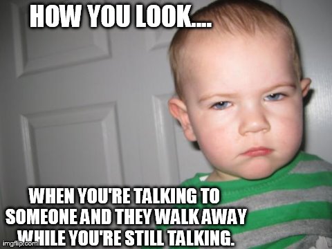 You've been set on 'Ignore' | HOW YOU LOOK.... WHEN YOU'RE TALKING TO SOMEONE AND THEY WALK AWAY WHILE YOU'RE STILL TALKING. | image tagged in memes,funny,baby | made w/ Imgflip meme maker