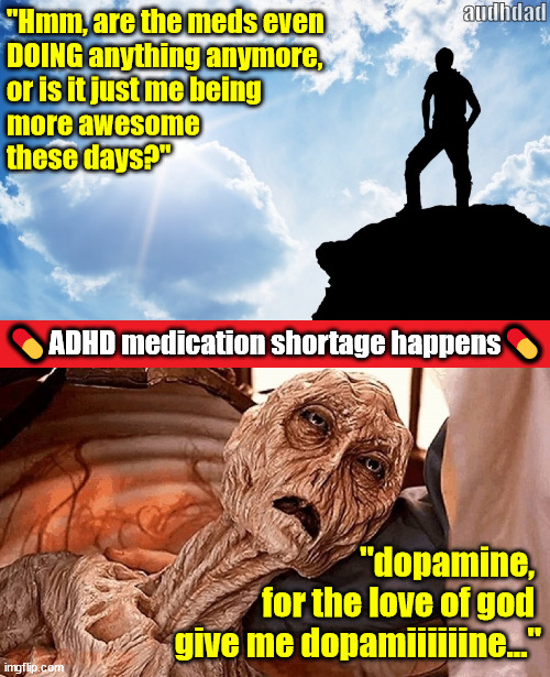 When the ADHD meds shortage hits... | audhdad; "Hmm, are the meds even 
DOING anything anymore,
or is it just me being
more awesome
these days?"; 💊ADHD medication shortage happens💊; "dopamine, 
for the love of god 
give me dopamiiiiiine..." | image tagged in adhd,medication shortage,meds,audhd,dopamine | made w/ Imgflip meme maker